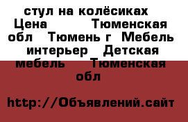 стул на колёсиках › Цена ­ 500 - Тюменская обл., Тюмень г. Мебель, интерьер » Детская мебель   . Тюменская обл.